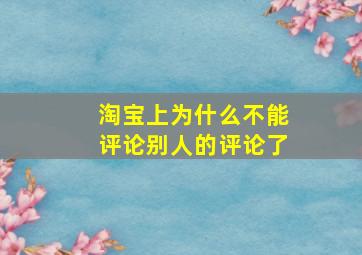 淘宝上为什么不能评论别人的评论了