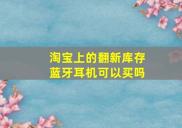 淘宝上的翻新库存蓝牙耳机可以买吗