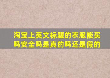 淘宝上英文标题的衣服能买吗安全吗是真的吗还是假的