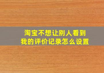 淘宝不想让别人看到我的评价记录怎么设置