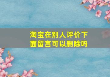 淘宝在别人评价下面留言可以删除吗