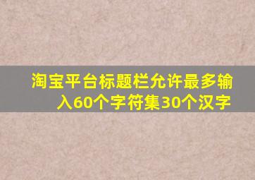 淘宝平台标题栏允许最多输入60个字符集30个汉字