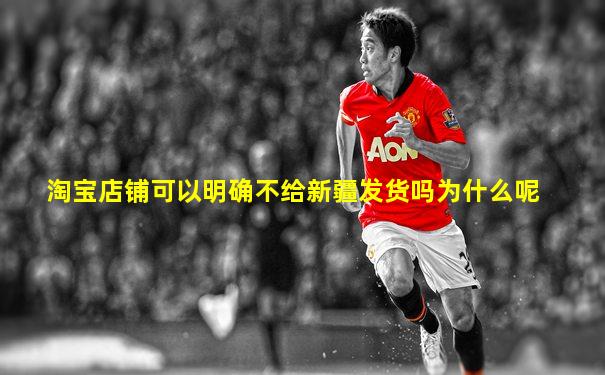 淘宝店铺可以明确不给新疆发货吗为什么呢