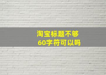 淘宝标题不够60字符可以吗