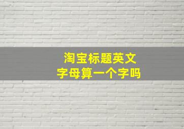 淘宝标题英文字母算一个字吗