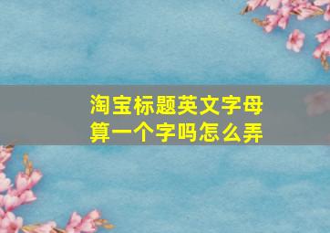 淘宝标题英文字母算一个字吗怎么弄