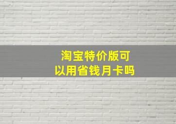 淘宝特价版可以用省钱月卡吗