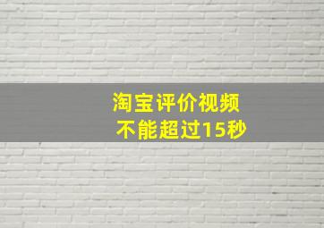 淘宝评价视频不能超过15秒