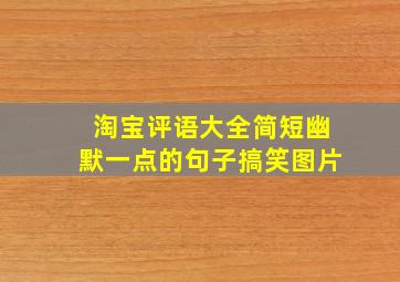 淘宝评语大全简短幽默一点的句子搞笑图片