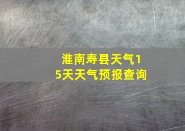 淮南寿县天气15天天气预报查询