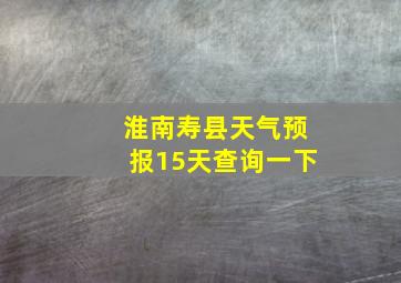 淮南寿县天气预报15天查询一下