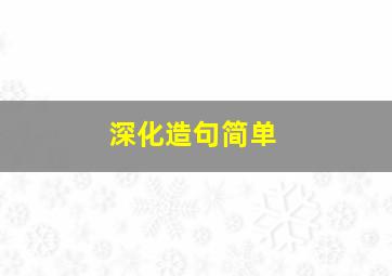 深化造句简单