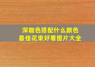 深咖色搭配什么颜色最佳花束好看图片大全