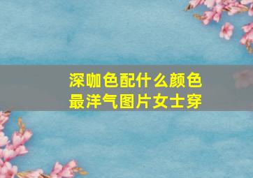 深咖色配什么颜色最洋气图片女士穿