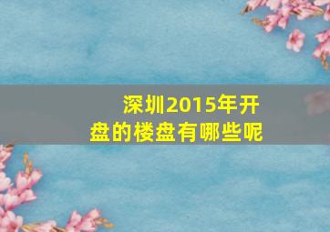 深圳2015年开盘的楼盘有哪些呢