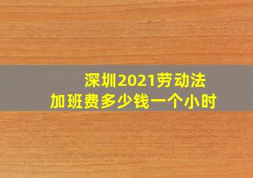 深圳2021劳动法加班费多少钱一个小时