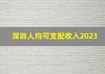 深圳人均可支配收入2023