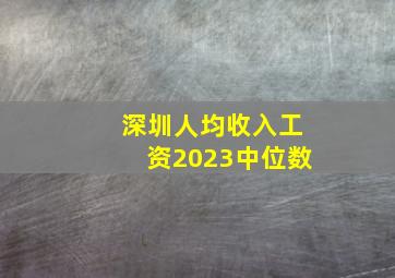 深圳人均收入工资2023中位数