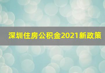 深圳住房公积金2021新政策