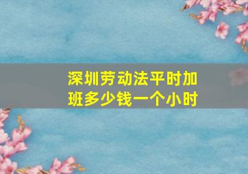 深圳劳动法平时加班多少钱一个小时