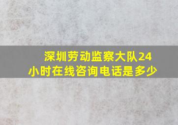 深圳劳动监察大队24小时在线咨询电话是多少