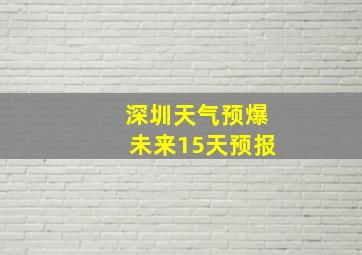 深圳天气预爆未来15天预报