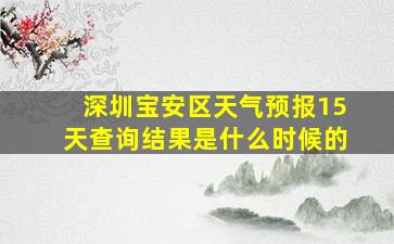 深圳宝安区天气预报15天查询结果是什么时候的