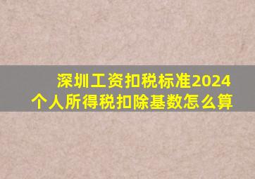 深圳工资扣税标准2024个人所得税扣除基数怎么算