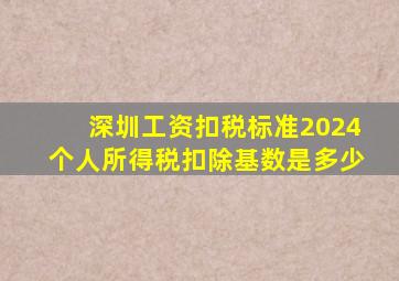 深圳工资扣税标准2024个人所得税扣除基数是多少