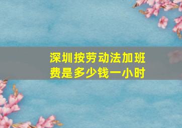 深圳按劳动法加班费是多少钱一小时