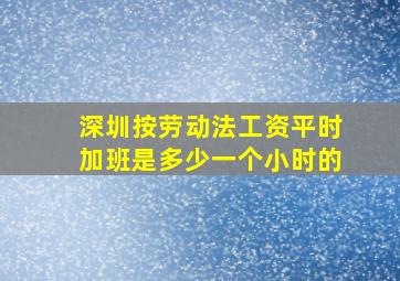 深圳按劳动法工资平时加班是多少一个小时的