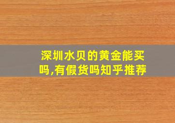 深圳水贝的黄金能买吗,有假货吗知乎推荐