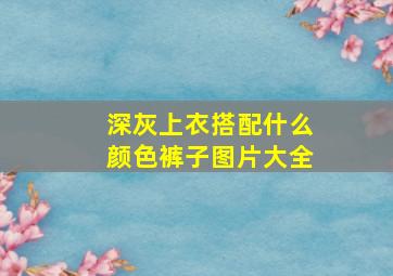 深灰上衣搭配什么颜色裤子图片大全