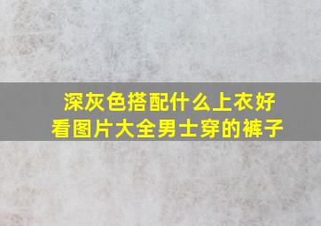 深灰色搭配什么上衣好看图片大全男士穿的裤子