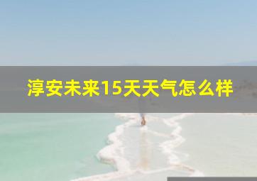 淳安未来15天天气怎么样