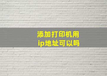 添加打印机用ip地址可以吗