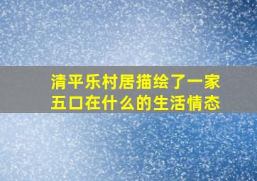 清平乐村居描绘了一家五口在什么的生活情态