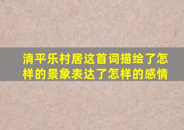 清平乐村居这首词描绘了怎样的景象表达了怎样的感情