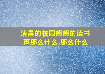 清晨的校园朗朗的读书声那么什么,那么什么