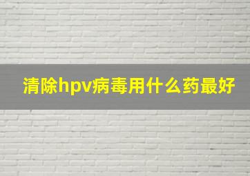 清除hpv病毒用什么药最好