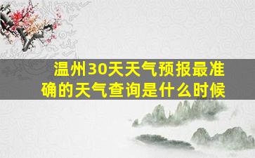 温州30天天气预报最准确的天气查询是什么时候