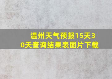 温州天气预报15天30天查询结果表图片下载