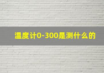 温度计0-300是测什么的