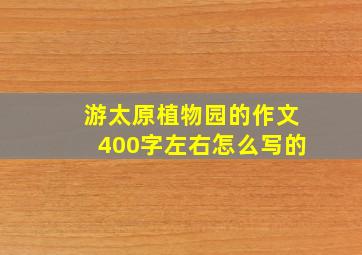 游太原植物园的作文400字左右怎么写的