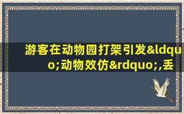 游客在动物园打架引发“动物效仿”,丢死个“人”了