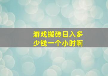 游戏搬砖日入多少钱一个小时啊