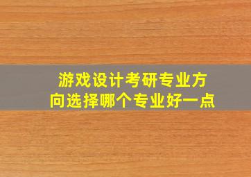 游戏设计考研专业方向选择哪个专业好一点