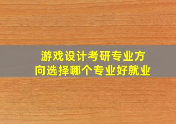 游戏设计考研专业方向选择哪个专业好就业