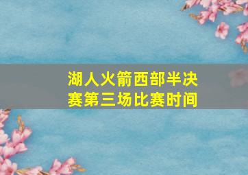 湖人火箭西部半决赛第三场比赛时间