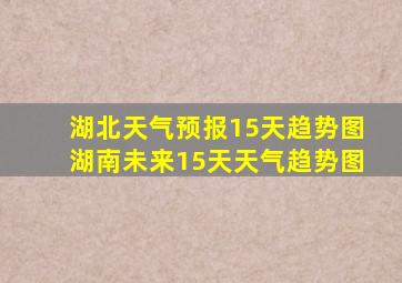 湖北天气预报15天趋势图湖南未来15天天气趋势图